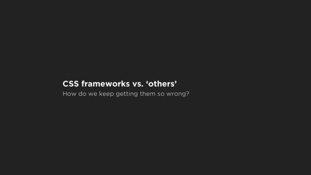 CSS frameworks vs. ‘others’
How do we keep getting them so wrong?

