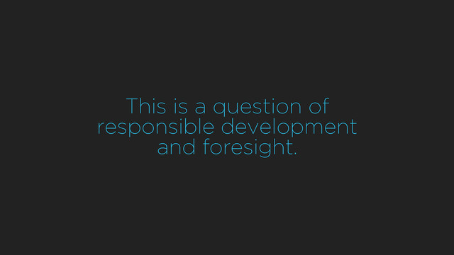 This is a question of
responsible development
and foresight.
