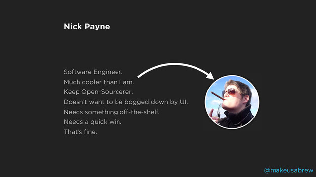 Nick Payne
Software Engineer.
Much cooler than I am.
Keep Open-Sourcerer.
Doesn’t want to be bogged down by UI.
Needs something off-the-shelf.
Needs a quick win.
That’s ﬁne.
@makeusabrew
