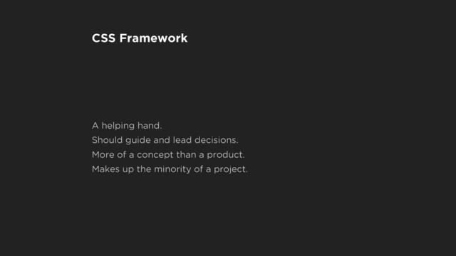 CSS Framework
A helping hand.
Should guide and lead decisions.
More of a concept than a product.
Makes up the minority of a project.
