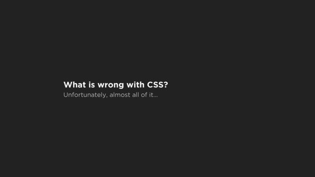 What is wrong with CSS?
Unfortunately, almost all of it…
