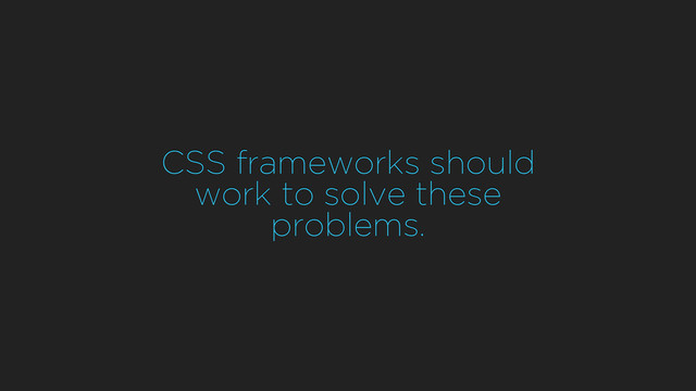 CSS frameworks should
work to solve these
problems.
