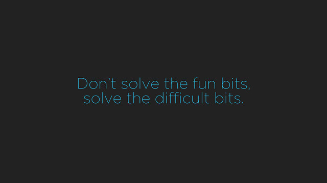 Don’t solve the fun bits, 
solve the difﬁcult bits.
