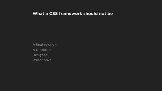 What a CSS framework should not be
A ﬁnal solution.
A UI toolkit.
Designed.
Prescriptive.
