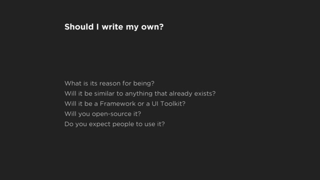 Should I write my own?
What is its reason for being?
Will it be similar to anything that already exists?
Will it be a Framework or a UI Toolkit?
Will you open-source it?
Do you expect people to use it?
