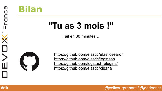 @colinsurprenant / @dadoonet
#elk
Bilan
Fait en 30 minutes…
"Tu as 3 mois !"
https://github.com/elastic/elasticsearch
https://github.com/elastic/logstash
https://github.com/logstash-plugins/
https://github.com/elastic/kibana
