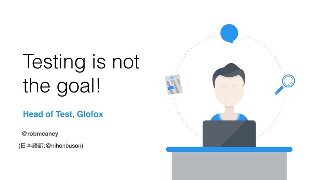 Head of Test, Glofox
@robmeaney
Testing is not
the goal!
(೔ຊޠ༁:@nihonbuson)
