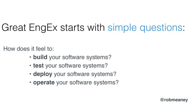 Great EngEx starts with simple questions:
How does it feel to:
• build your software systems?
• test your software systems?
• deploy your software systems?
• operate your software systems?
@robmeaney
@robmeaney
