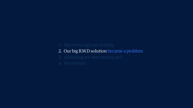 2. Our big R.W.D solution became a problem
1. Big news org’s are tackling
3. Admitting we were wrong and
4. We pivoted
