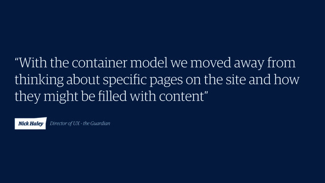 “With the container model we moved away from
thinking about speciﬁc pages on the site and how
they might be ﬁlled with content”
Nick Haley Director of UX - the Guardian
