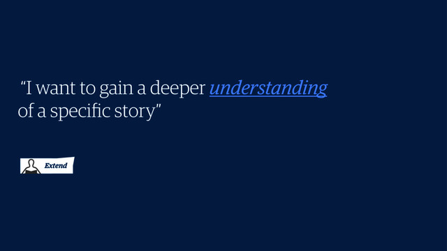  “I want to gain a deeper understanding
of a speciﬁc story”
Extend
