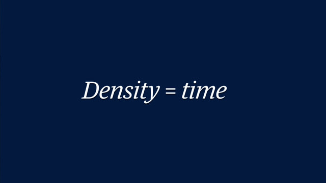 Density ≠ space
Density = time
