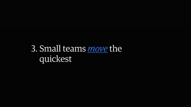 3. Small teams move the
quickest
