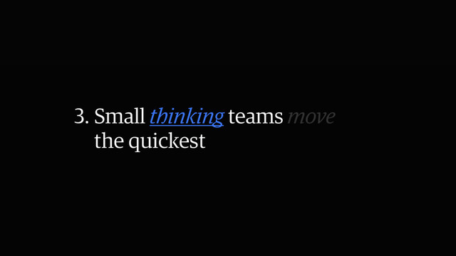 3. Small thinking teams move
the quickest
