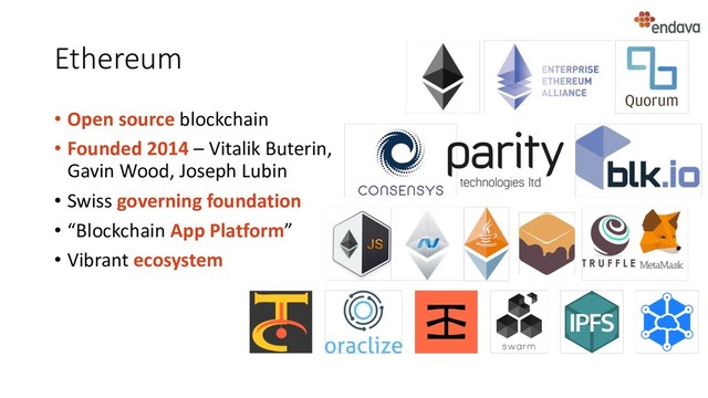 Ethereum
• Open source blockchain
• Founded 2014 – Vitalik Buterin,
Gavin Wood, Joseph Lubin
• Swiss governing foundation
• “Blockchain App Platform”
• Vibrant ecosystem
