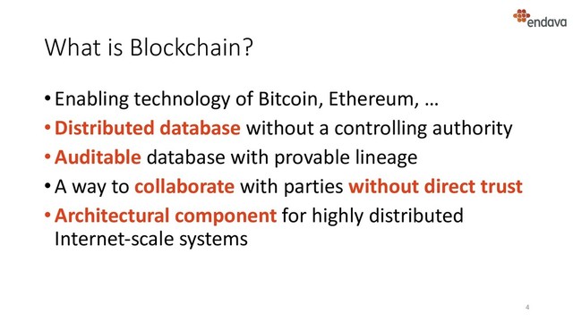 What is Blockchain?
•Enabling technology of Bitcoin, Ethereum, …
•Distributed database without a controlling authority
•Auditable database with provable lineage
•A way to collaborate with parties without direct trust
•Architectural component for highly distributed
Internet-scale systems
4
