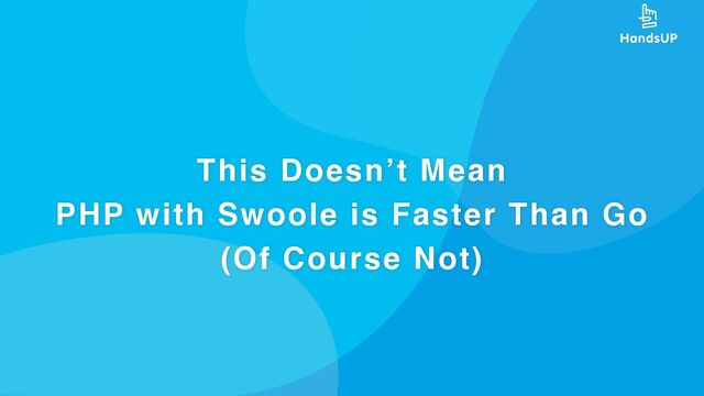 This Doesn’t Mean
PHP with Swoole is Faster Than Go
(Of Course Not)
