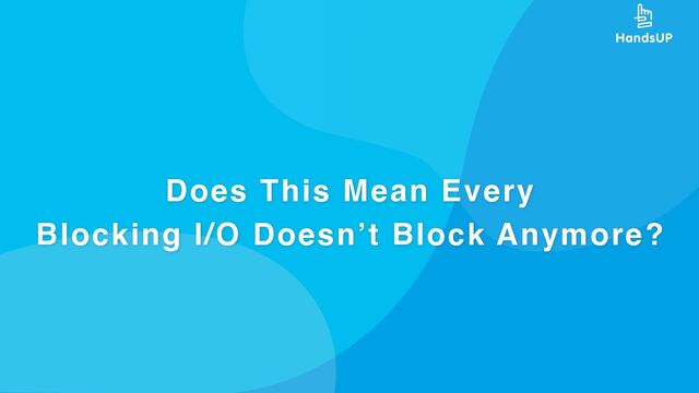 Does This Mean Every
Blocking I/O Doesn’t Block Anymore?
