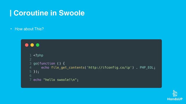 Coroutine in Swoole
• How about This?
