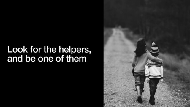 Look for the helpers,
and be one of them
