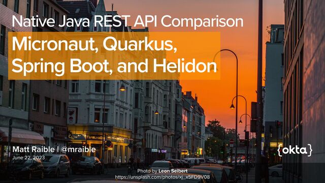 Matt Raible | @mraible
June 22, 2023
Native Java REST API Comparison


Micronaut, Quarkus,


Spring Boot, and Helidon
Photo by Leon Seibert


https://unsplash.com/photos/xj_x5FD9V08
