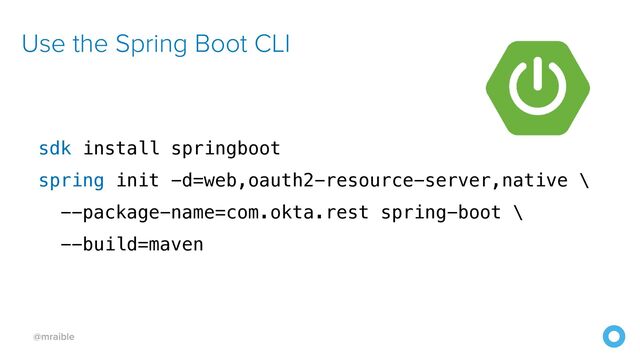 @mraible
Use the Spring Boot CLI
sdk install springboot


spring init -d=web,oauth2-resource-server,native \


--package-name=com.okta.rest spring-boot \


--build=maven
