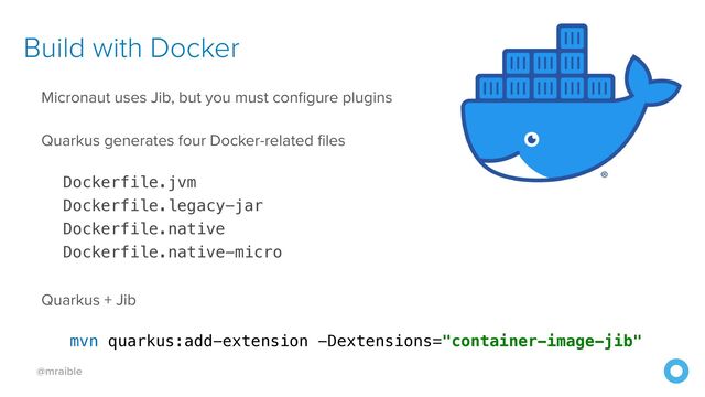 @mraible
Build with Docker
Micronaut uses Jib, but you must configure plugins


Quarkus generates four Docker-related files


Dockerfile.jvm


Dockerfile.legacy-jar


Dockerfile.native


Dockerfile.native-micro


Quarkus + Jib


mvn quarkus:add-extension -Dextensions="container-image-jib"


