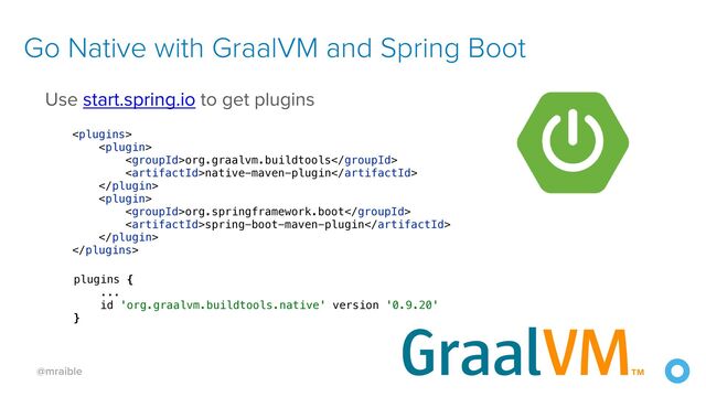 @mraible
Use start.spring.io to get plugins


Go Native with GraalVM and Spring Boot






org.graalvm.buildtools


native-maven-plugin








org.springframework.boot


spring-boot-maven-plugin








plugins {


...


id 'org.graalvm.buildtools.native' version '0.9.20'


}


