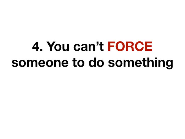 4. You can’t FORCE
someone to do something
