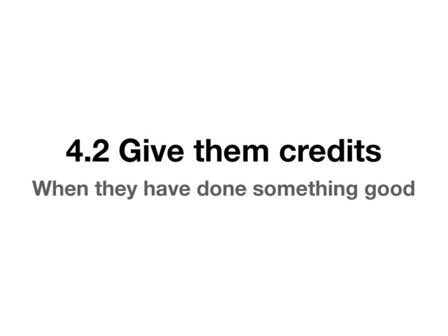 4.2 Give them credits
When they have done something good
