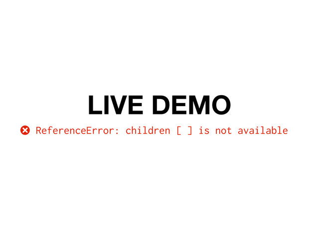 LIVE DEMO
ReferenceError: children [ ] is not available
D
