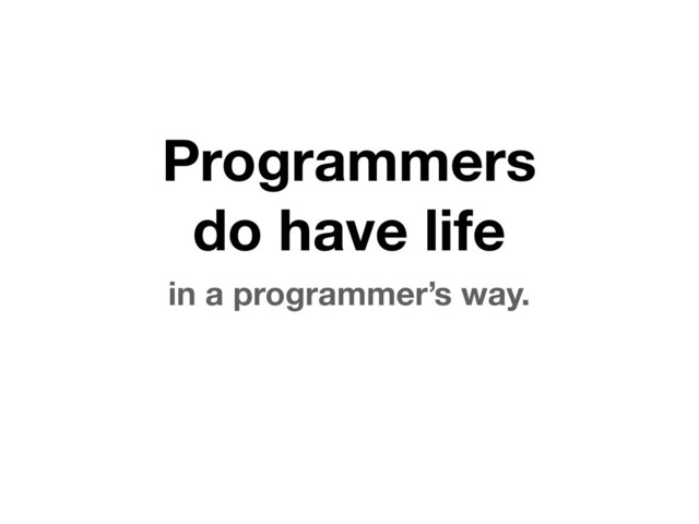 Programmers
do have life
in a programmer’s way.
