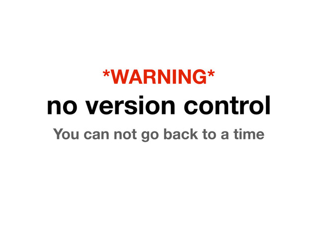 *WARNING*
no version control
You can not go back to a time
