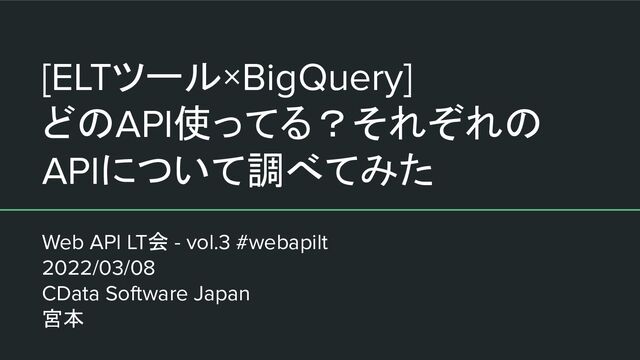 [ELTツール×BigQuery]
どのAPI使ってる？それぞれの
APIについて調べてみた
Web API LT会 - vol.3 #webapilt
2022/03/08
CData Software Japan
宮本
