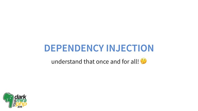 DEPENDENCY INJECTION
understand that once and for all!
