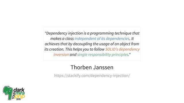 Thorben Janssen
"Dependency injection is a programming technique that
makes a class independent of its dependencies. It
achieves that by decoupling the usage of an object from
its creation. This helps you to follow SOLID’s dependency
inversion and single responsibility principles."
https://stackify.com/dependency-injection/
