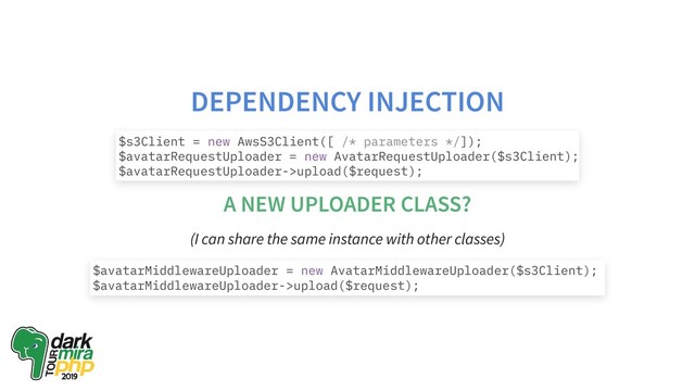 DEPENDENCY INJECTION
A NEW UPLOADER CLASS?
(I can share the same instance with other classes)
$s3Client = new AwsS3Client([ /* parameters */]);
$avatarRequestUploader = new AvatarRequestUploader($s3Client);
$avatarRequestUploader->upload($request);
$avatarMiddlewareUploader = new AvatarMiddlewareUploader($s3Client);
$avatarMiddlewareUploader->upload($request);
