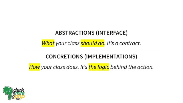 ABSTRACTIONS (INTERFACE)
What your class should do. It's a contract.
CONCRETIONS (IMPLEMENTATIONS)
How your class does. It's the logic behind the action.
