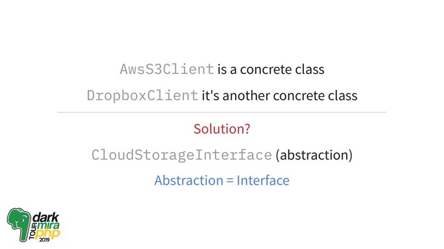 AwsS3Client is a concrete class
DropboxClient it's another concrete class
Solution?
CloudStorageInterface (abstraction)
Abstraction = Interface
