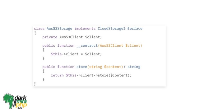 class AwsS3Storage implements CloudStorageInterface
{
private AwsS3Client $client;
public function __contruct(AwsS3Client $client)
{
$this->client = $client;
}
public function store(string $content): string
{
return $this->client->store($content);
}
}
