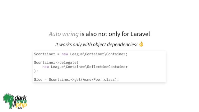 Auto wiring is also not only for Laravel
It works only with object dependencies!
$container = new League\Container\Container;
$container->delegate(
new League\Container\ReflectionContainer
);
$foo = $container->get(Acme\Foo::class);
