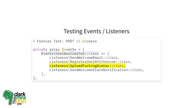 Testing Events / Listeners
> Feature Test: POST /1.0/users
private array $events = [
Events\UserWasCreated::class => [
Listeners\SendWelcomeEmail::class,
Listeners\RegisterUserAtIntercom::class,
Listeners\UploadFuckingAvatar::class,
Listeners\SendWelcomeSlackNotification::class,
],
];

