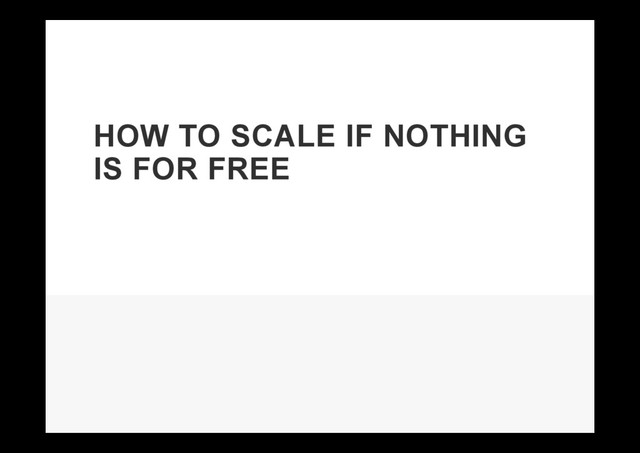 HOW TO SCALE IF NOTHING
IS FOR FREE
