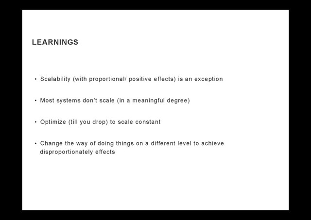 LEARNINGS
•  Scalability (with proportional/ positive effects) is an exception
•  Most systems don’t scale (in a meaningful degree)
•  Optimize (till you drop) to scale constant
•  Change the way of doing things on a different level to achieve
disproportionately effects
