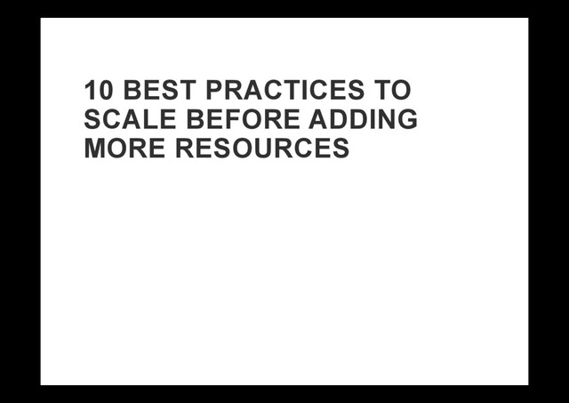10 BEST PRACTICES TO
SCALE BEFORE ADDING
MORE RESOURCES
