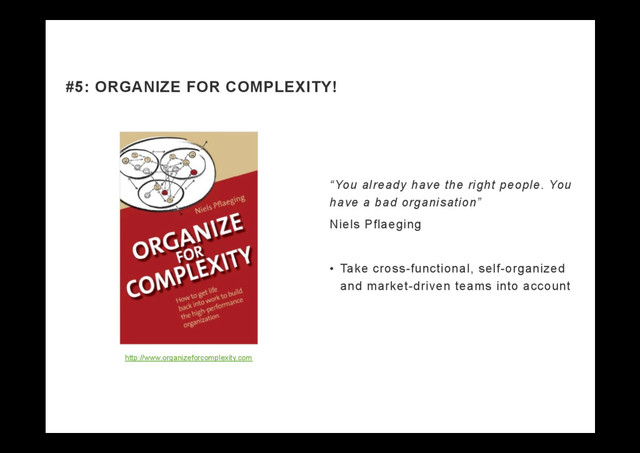 “You already have the right people. You
have a bad organisation”
Niels Pflaeging
•  Take cross-functional, self-organized
and market-driven teams into account
#5: ORGANIZE FOR COMPLEXITY!
http://www.organizeforcomplexity.com
