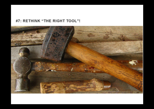 #7: RETHINK “THE RIGHT TOOL”!
