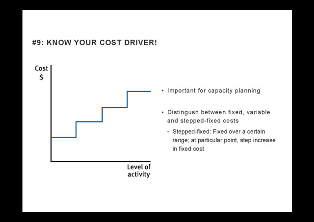 •  Important for capacity planning
•  Distingush between fixed, variable
and stepped-fixed costs
•  Stepped-fixed: Fixed over a certain
range; at particular point, step increase
in fixed cost
#9: KNOW YOUR COST DRIVER!
