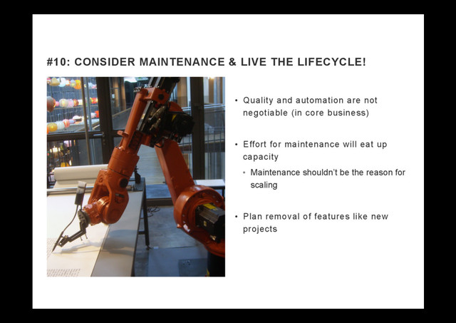 •  Quality and automation are not
negotiable (in core business)
•  Effort for maintenance will eat up
capacity
•  Maintenance shouldn’t be the reason for
scaling
•  Plan removal of features like new
projects
#10: CONSIDER MAINTENANCE & LIVE THE LIFECYCLE!
