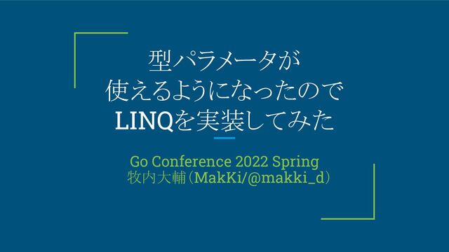 型パラメータが
使えるようになったので
LINQを実装してみた
Go Conference 2022 Spring
　牧内大輔（MakKi/@makki_d）

